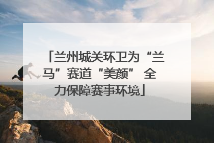 兰州城关环卫为“兰马”赛道“美颜” 全力保障赛事环境