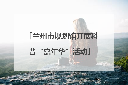 兰州市规划馆开展科普“嘉年华”活动