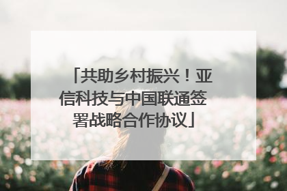 共助乡村振兴！亚信科技与中国联通签署战略合作协议