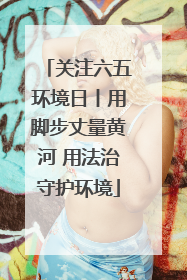 关注六五环境日丨用脚步丈量黄河 用法治守护环境