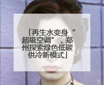 再生水变身“超级空调”，郑州探索绿色低碳供冷新模式