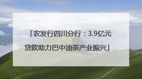 农发行四川分行：3.9亿元贷款助力巴中油茶产业振兴