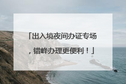 出入境夜间办证专场，错峰办理更便利！