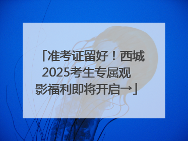 准考证留好！西城2025考生专属观影福利即将开启→