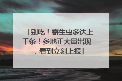 别吃！寄生虫多达上千条！多地正大量出现，看到立刻上报