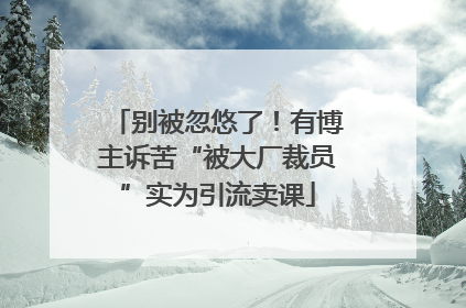 别被忽悠了！有博主诉苦“被大厂裁员”实为引流卖课