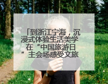 到浙江宁海，沉浸式体验生活美学 在“中国旅游日”主会场感受文旅新气象