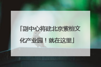 副中心将建北京紫檀文化产业园！就在这里