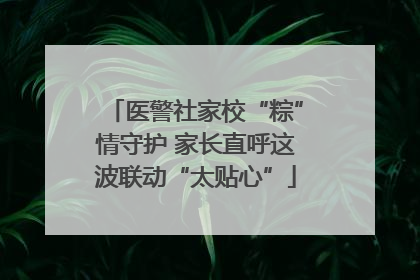 医警社家校“粽”情守护 家长直呼这波联动“太贴心”