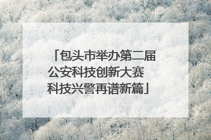包头市举办第二届公安科技创新大赛 科技兴警再谱新篇