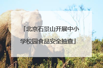 北京石景山开展中小学校园食品安全抽查