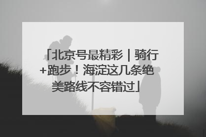 北京号最精彩｜骑行+跑步！海淀这几条绝美路线不容错过