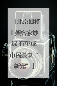 北京即将上架客家炒绿 有望成市民茶桌“新宠”