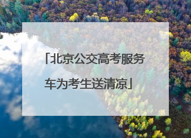 北京公交高考服务车为考生送清凉