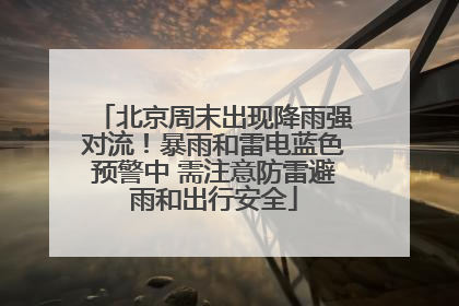 北京周末出现降雨强对流！暴雨和雷电蓝色预警中 需注意防雷避雨和出行安全