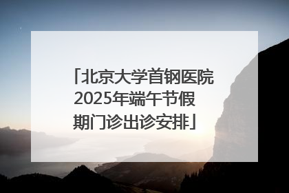 北京大学首钢医院2025年端午节假期门诊出诊安排