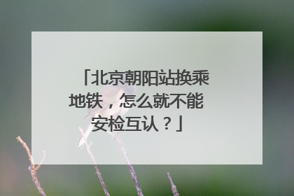 北京朝阳站换乘地铁，怎么就不能安检互认？