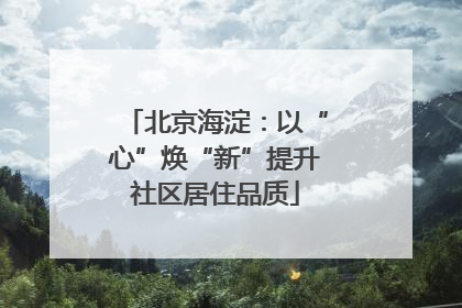 北京海淀：以“心”焕“新”提升社区居住品质