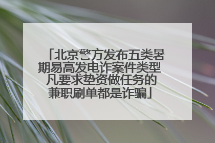 北京警方发布五类暑期易高发电诈案件类型 凡要求垫资做任务的兼职刷单都是诈骗
