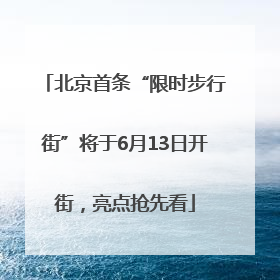 北京首条“限时步行街”将于6月13日开街，亮点抢先看