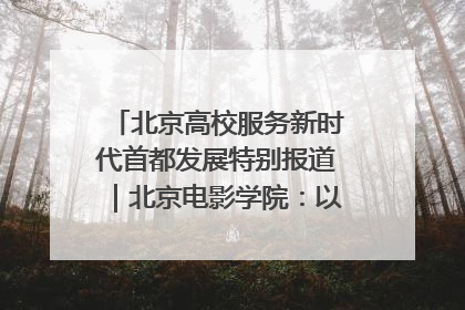 北京高校服务新时代首都发展特别报道｜北京电影学院：以光影为笔 绘就首都高质量发展新画卷