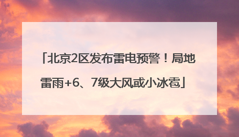 北京2区发布雷电预警！局地雷雨+6、7级大风或小冰雹