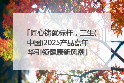 匠心铸就标杆，三生(中国)2025产品嘉年华引领健康新风潮