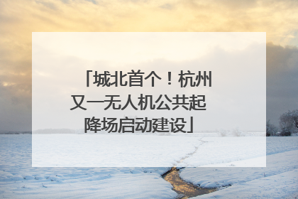 城北首个！杭州又一无人机公共起降场启动建设