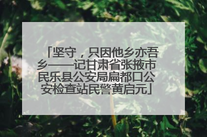 坚守，只因他乡亦吾乡——记甘肃省张掖市民乐县公安局扁都口公安检查站民警黄启元