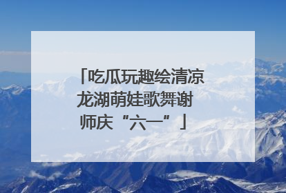 吃瓜玩趣绘清凉 龙湖萌娃歌舞谢师庆“六一”
