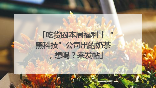 吃货圈本周福利丨“黑科技”公司出的奶茶，想喝？来发帖