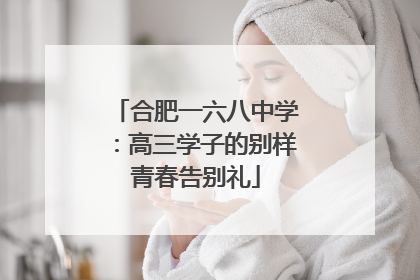 合肥一六八中学：高三学子的别样青春告别礼