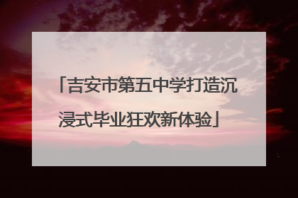 吉安市第五中学打造沉浸式毕业狂欢新体验