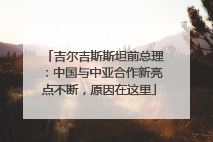 吉尔吉斯斯坦前总理：中国与中亚合作新亮点不断，原因在这里