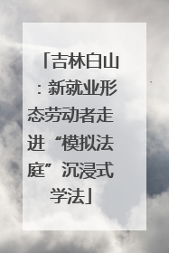 吉林白山：新就业形态劳动者走进“模拟法庭”沉浸式学法