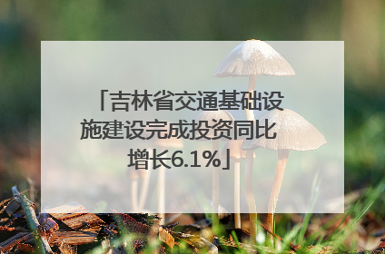 吉林省交通基础设施建设完成投资同比增长6.1%