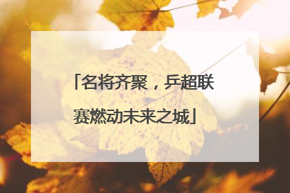 名将齐聚，乒超联赛燃动未来之城