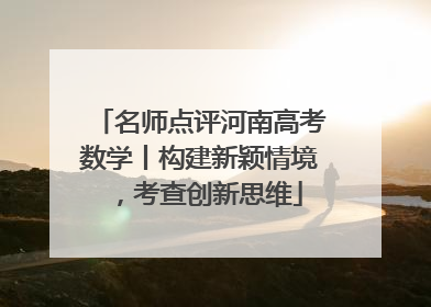名师点评河南高考数学丨构建新颖情境，考查创新思维