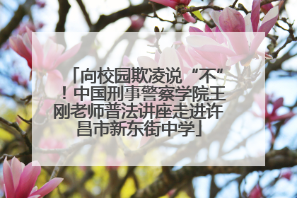 向校园欺凌说“不”！中国刑事警察学院王刚老师普法讲座走进许昌市新东街中学