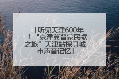 听见天津600年！“京津冀晋蒙民歌之旅”天津站探寻城市声音记忆