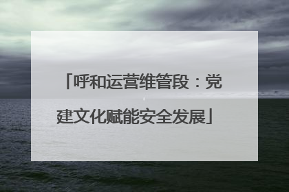 呼和运营维管段：党建文化赋能安全发展