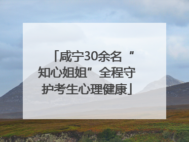 咸宁30余名“知心姐姐”全程守护考生心理健康