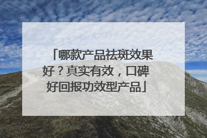 哪款产品祛斑效果好？真实有效，口碑好回报功效型产品