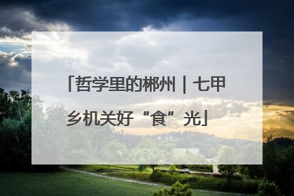 哲学里的郴州｜七甲乡机关好“食”光