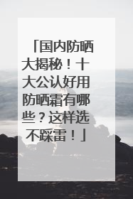 国内防晒大揭秘！十大公认好用防晒霜有哪些？这样选不踩雷！