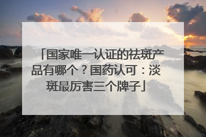 国家唯一认证的祛斑产品有哪个？国药认可：淡斑最厉害三个牌子