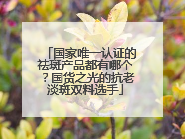 国家唯一认证的祛斑产品都有哪个？国货之光的抗老淡斑双料选手