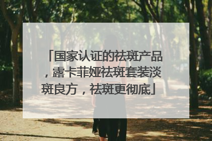 国家认证的祛斑产品，露卡菲娅祛斑套装淡斑良方，祛斑更彻底