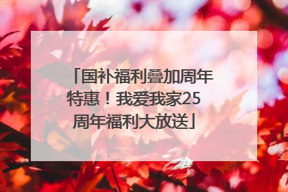 国补福利叠加周年特惠！我爱我家25周年福利大放送