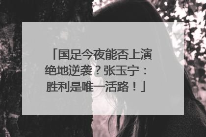 国足今夜能否上演绝地逆袭？张玉宁：胜利是唯一活路！